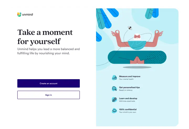 A screen is split into two halves. On the lefthand side is a title of 'Take a moment for yourself', with smaller copy of 'Unmind helps you lead a more balanced and fulfilling life by nourishing your mind', and below this is a primary button which reads 'Create an account', followed by a secondary button which reads 'Sign in'. On the righthand side is a cross-legged yoga master levitating in the air with four bullet points below — they read 'Measure and improve your mental health', 'Get personalised tips based on science', 'Learn and develop with bite-sized tools', and 'One hundred percent confidential. Your mind is your own'.